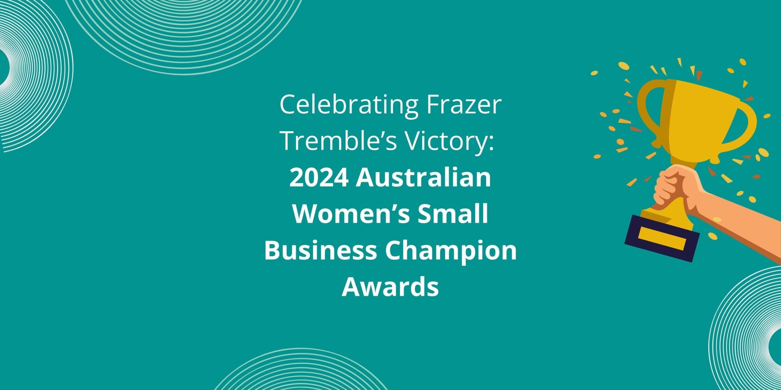 5 Blog & Insights 11 Celebrating Frazer Tremble’s Victory: 2024 Australian Women’s Small Business Champion Awards